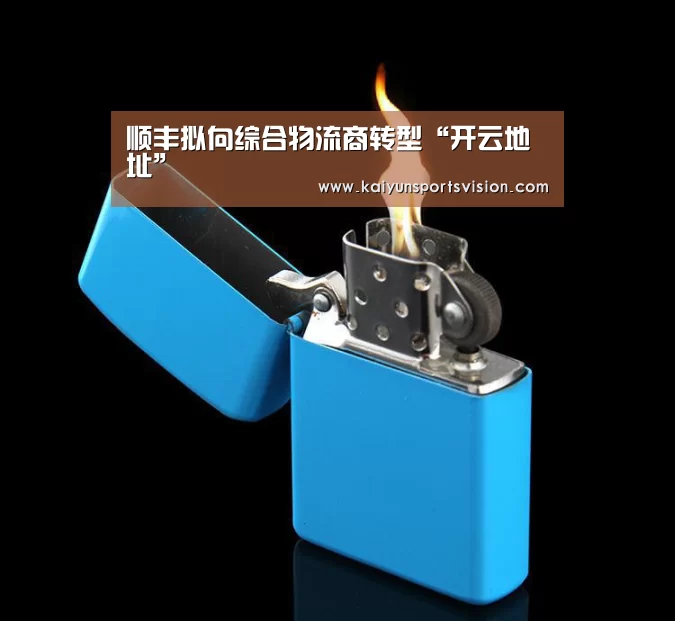顺丰拟向综合物流商转型“开云地址”(图1) 开云体育