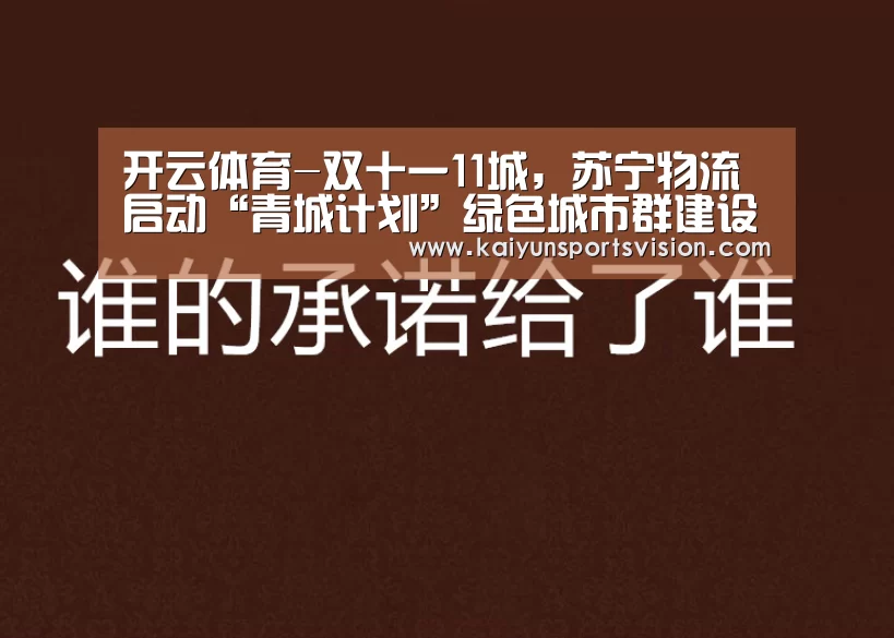 开云体育-双十一11城,苏宁物流启动“青城计划”绿色城市群建设(图4) 开云地址