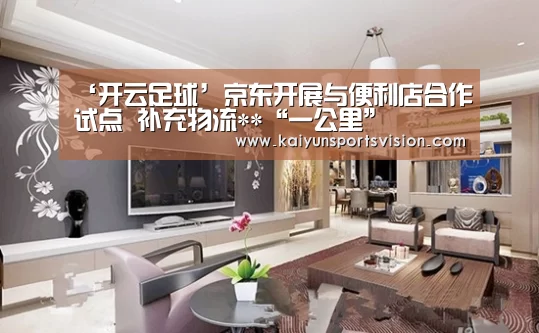‘开云足球’京东开展与便利店合作试点 补充物流**“一公里”(图1) 开云足球